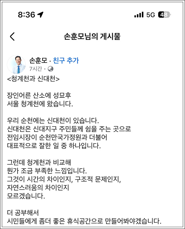 최근 손훈모 시장은 자신의 SNS를 통해 서울 청계천 방문 소회를 밝히며 순천 신대천을 언급했다. 그는 신대천을 두고 "전임 시장이 순천만국가정원과 더불어 대표적으로 잘한 일 중 하나"라 인정하는 듯하더니, 이내 "청계천과 비교해 뭔가 조금 부족한 느낌"이라며 황당한 비판을 건넸다.